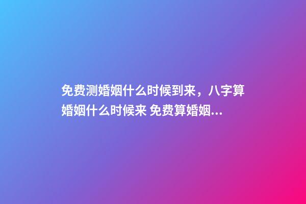 免费测婚姻什么时候到来，八字算婚姻什么时候来 免费算婚姻什么时候到，免费合八字算婚姻 急-第1张-观点-玄机派
